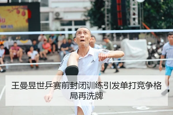 王曼昱世乒赛前封闭训练引发单打竞争格局再洗牌