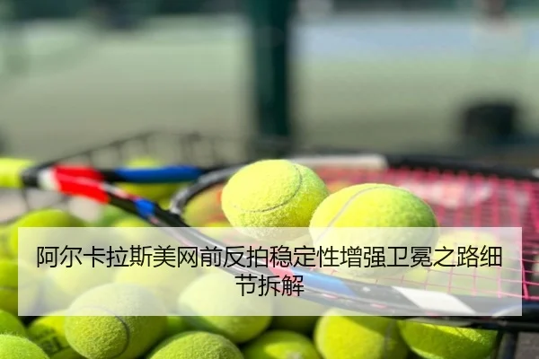阿尔卡拉斯美网前反拍稳定性增强卫冕之路细节拆解
