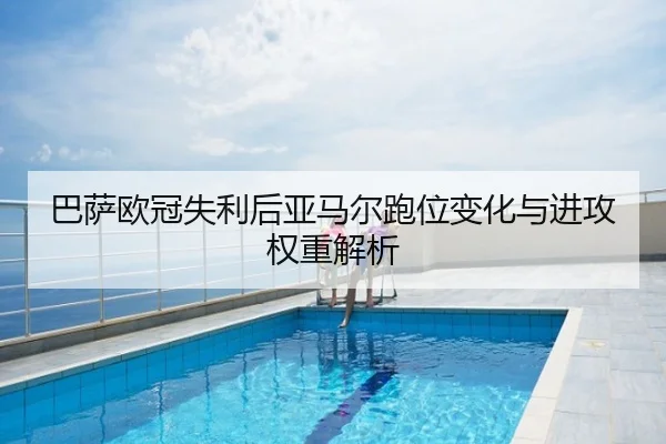 巴萨欧冠失利后亚马尔跑位变化与进攻权重解析